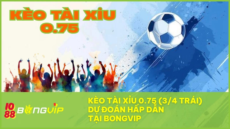 Kèo tài xỉu 0.75 (3/4 trái) – Dự đoán hấp dẫn tại BONGVIP